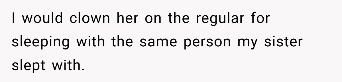 Girl Reveals Her Sister’s Romance With Her Biological Father And Mom Went Nuclear I would clown her on the regular for sleeping with the same person my sister slept with.