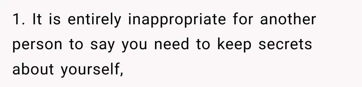 Girl Reveals Her Sister’s Romance With Her Biological Father And Mom Went Nuclear 1. It is entirely inappropriate for another person to say you need to keep secrets about yourself,