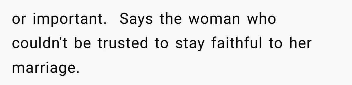 Girl Reveals Her Sister’s Romance With Her Biological Father And Mom Went Nuclear or important. Says the woman who couldn't be trusted to stay faithful to her marriage.