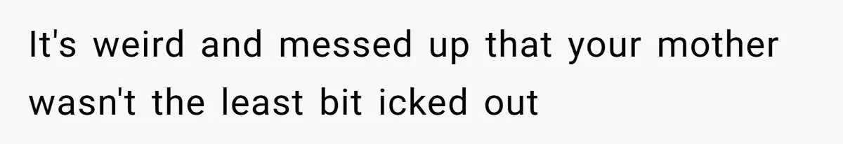 Girl Reveals Her Sister’s Romance With Her Biological Father And Mom Went Nuclear It's weird and messed up that your mother wasn't the least bit icked out