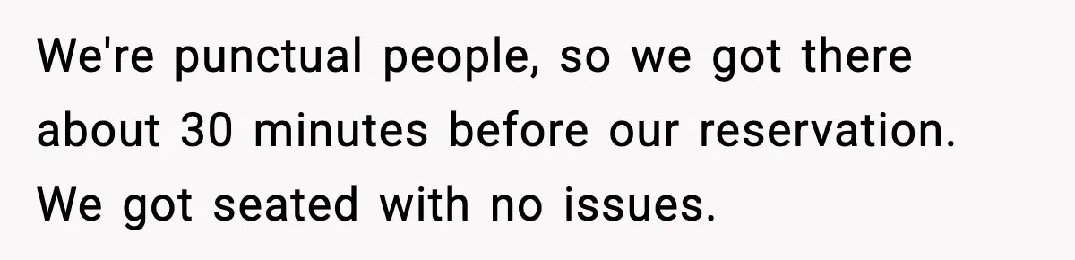 Waitress Assumes Black Women Don’t Tip, Then Gets Exactly What She Expected We're punctual people, so we got there about 30 minutes before our reservation. We got seated with no issues.