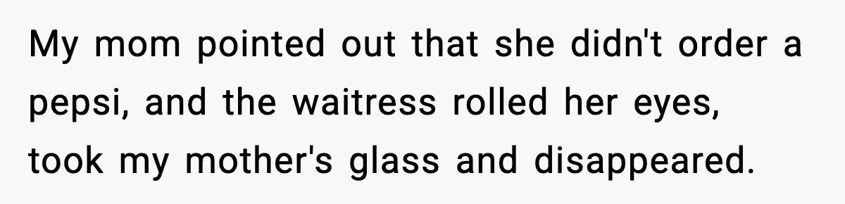 Waitress Assumes Black Women Don’t Tip, Then Gets Exactly What She Expected My mom pointed out that she didn't order a pepsi, and the waitress rolled her eyes, took my mother's glass and disappeared.