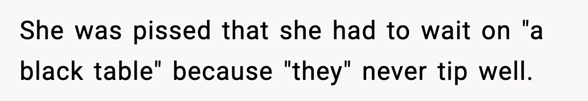 Waitress Assumes Black Women Don’t Tip, Then Gets Exactly What She Expected She was pissed that she had to wait on "a black table" because "they" never tip well.