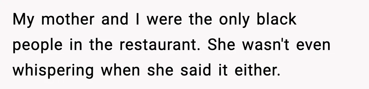 Waitress Assumes Black Women Don’t Tip, Then Gets Exactly What She Expected My mother and I were the only black people in the restaurant. She wasn't even whispering when she said it either.