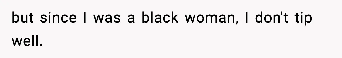 Waitress Assumes Black Women Don’t Tip, Then Gets Exactly What She Expected but since I was a black woman, I don't tip well.