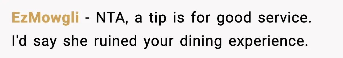Waitress Assumes Black Women Don’t Tip, Then Gets Exactly What She Expected EzMowgli − NTA, a tip is for good service. I'd say she ruined your dining experience.