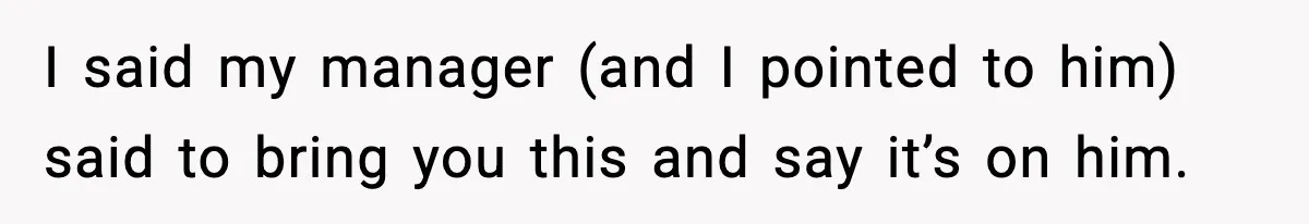 Waitress Assumes Black Women Don’t Tip, Then Gets Exactly What She Expected I said my manager (and I pointed to him) said to bring you this and say it’s on him.