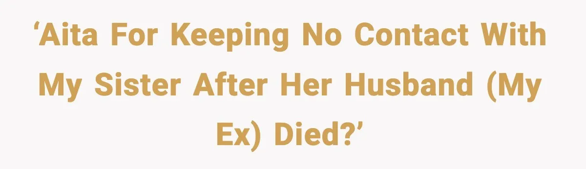 Sister Stole Her Boyfriend, Married Him, Now Wants Comfort After He Dies ‘AITA for keeping no contact with my sister after her husband (my ex) died?’