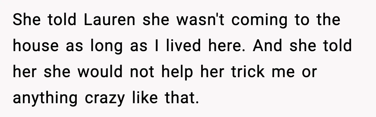 Sister Stole Her Boyfriend, Married Him, Now Wants Comfort After He Dies She told Lauren she wasn't coming to the house as long as I lived here. And she told her she would not help her trick me or anything crazy like...