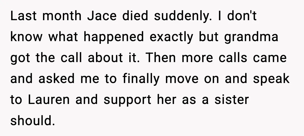 Sister Stole Her Boyfriend, Married Him, Now Wants Comfort After He Dies Last month Jace died suddenly. I don't know what happened exactly but grandma got the call about it. Then more calls came and asked me to finally move on and...