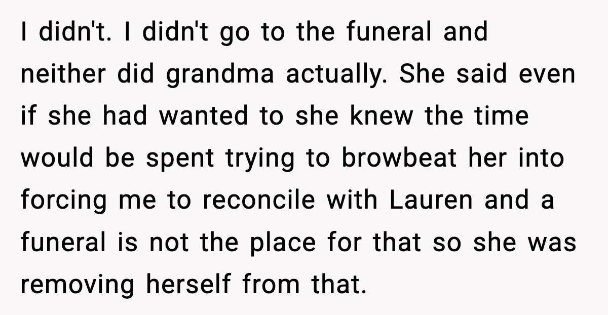 Sister Stole Her Boyfriend, Married Him, Now Wants Comfort After He Dies I didn't. I didn't go to the funeral and neither did grandma actually. She said even if she had wanted to she knew the time would be spent trying to...