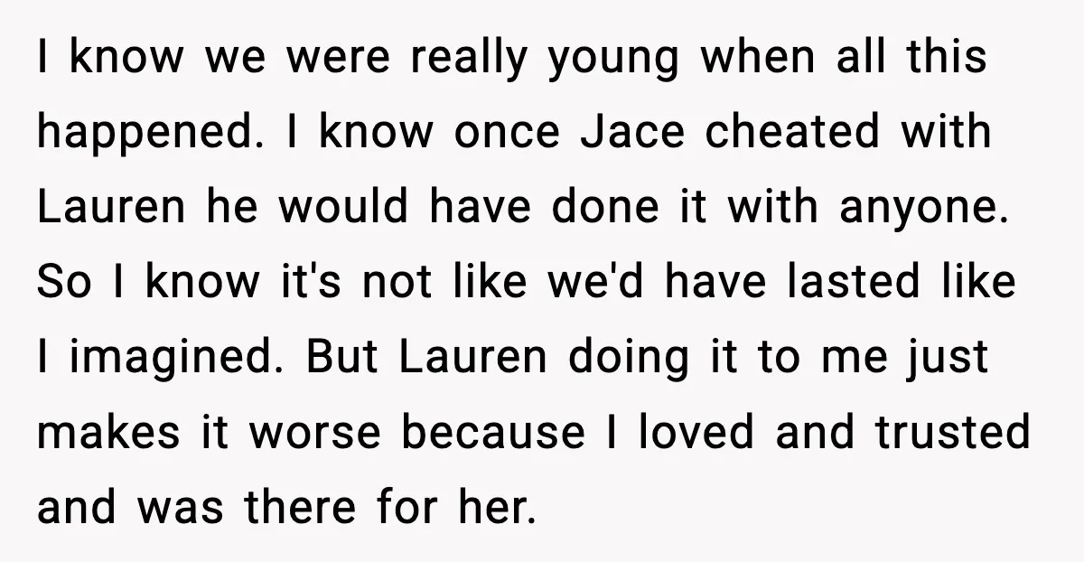 Sister Stole Her Boyfriend, Married Him, Now Wants Comfort After He Dies I know we were really young when all this happened. I know once Jace cheated with Lauren he would have done it with anyone. So I know it's not like...