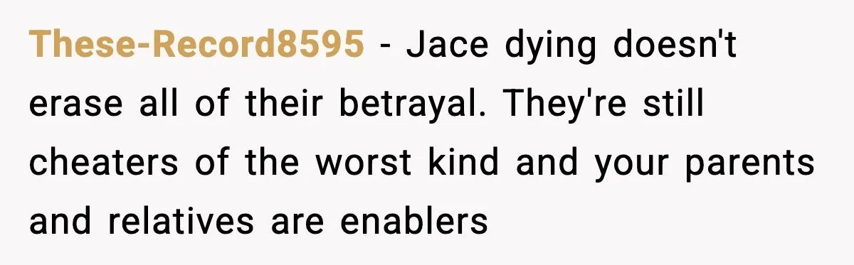 Sister Stole Her Boyfriend, Married Him, Now Wants Comfort After He Dies These-Record8595 - Jace dying doesn't erase all of their betrayal. They're still cheaters of the worst kind and your parents and relatives are enablers