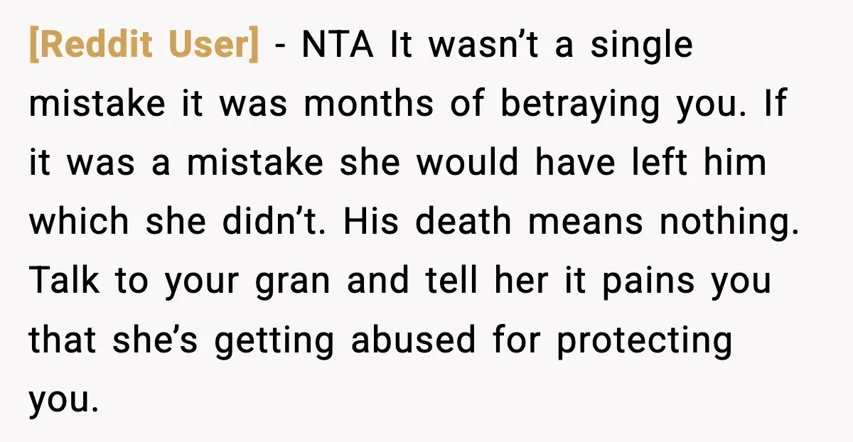 [Reddit User] - NTA It wasn’t a single mistake it was months of betraying you. If it was a mistake she would have left him which she didn’t. His death...