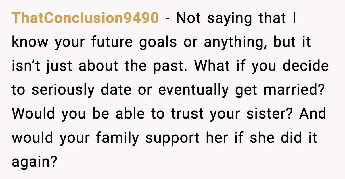 Sister Stole Her Boyfriend, Married Him, Now Wants Comfort After He Dies ThatConclusion9490 - Not saying that I know your future goals or anything, but it isn’t just about the past. What if you decide to seriously date or eventually get married?...