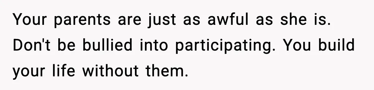 Sister Stole Her Boyfriend, Married Him, Now Wants Comfort After He Dies Your parents are just as awful as she is. Don't be bullied into participating. You build your life without them.