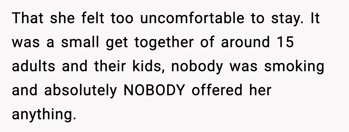 Bridesmaid Gets Publicly Shamed in MOH Speech, Then Sister Blames Her for Leaving That she felt too uncomfortable to stay. It was a small get together of around 15 adults and their kids, nobody was smoking and absolutely NOBODY offered her anything.