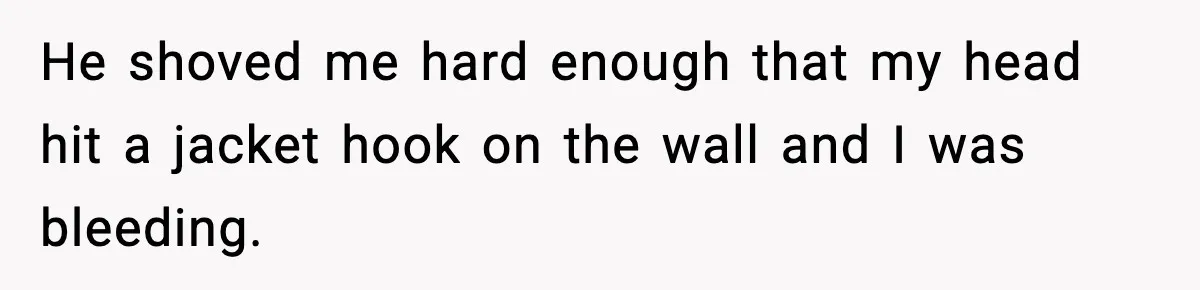 Pregnant Woman Bans Nephew Forever After He Shoves Her Into A Wall He shoved me hard enough that my head hit a jacket hook on the wall and I was bleeding.