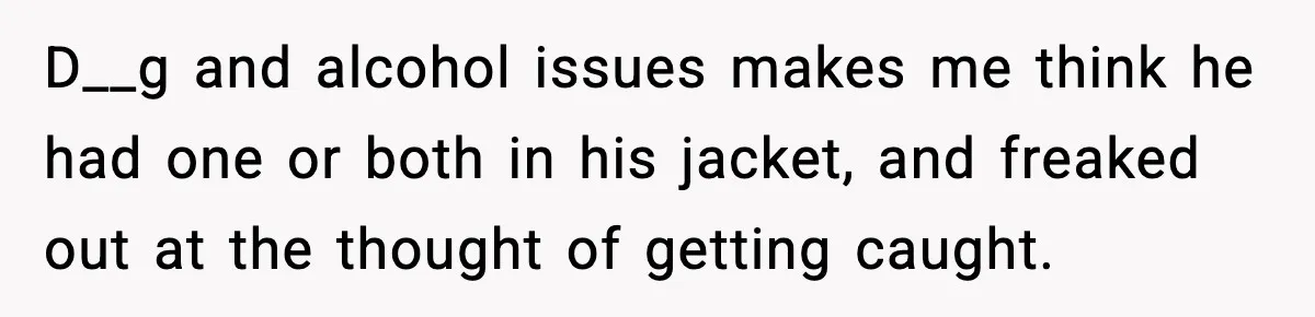 Pregnant Woman Bans Nephew Forever After He Shoves Her Into A Wall D__g and alcohol issues makes me think he had one or both in his jacket, and freaked out at the thought of getting caught.