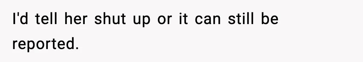 Pregnant Woman Bans Nephew Forever After He Shoves Her Into A Wall I'd tell her shut up or it can still be reported.
