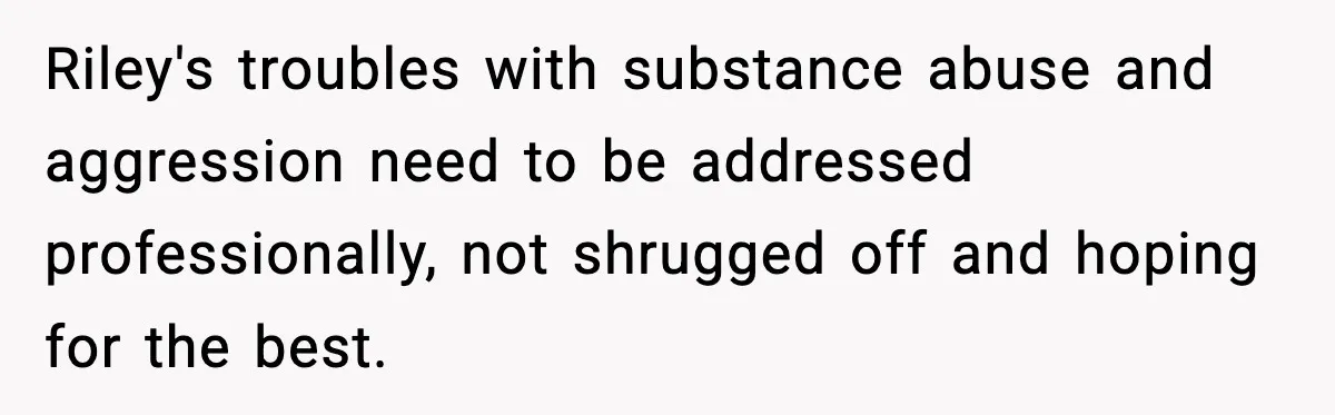 Pregnant Woman Bans Nephew Forever After He Shoves Her Into A Wall Riley's troubles with substance abuse and aggression need to be addressed professionally, not shrugged off and hoping for the best.