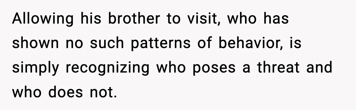 Pregnant Woman Bans Nephew Forever After He Shoves Her Into A Wall Allowing his brother to visit, who has shown no such patterns of behavior, is simply recognizing who poses a threat and who does not.