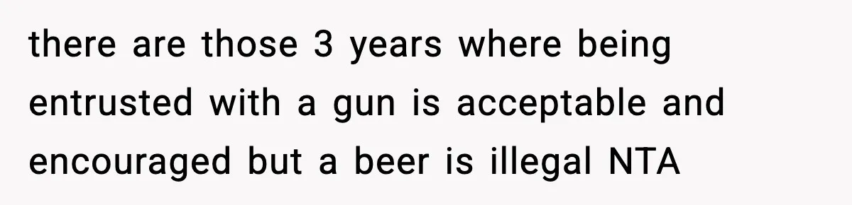 19-Year-Old Says No To Wedding Dinner After Being Excluded From The Ceremony there are those 3 years where being entrusted with a gun is acceptable and encouraged but a beer is illegal NTA