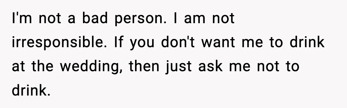 19-Year-Old Says No To Wedding Dinner After Being Excluded From The Ceremony I'm not a bad person. I am not irresponsible. If you don't want me to drink at the wedding, then just ask me not to drink.