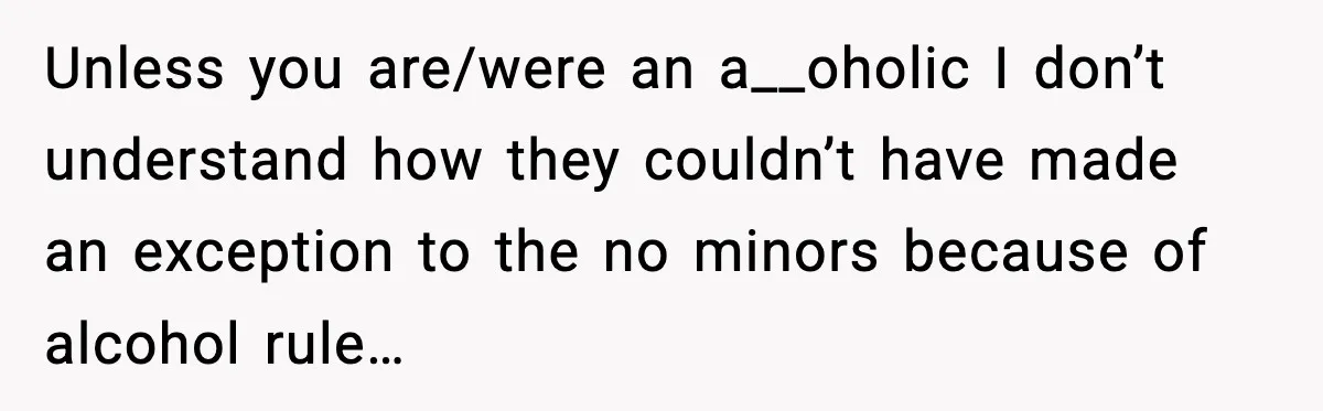 19-Year-Old Says No To Wedding Dinner After Being Excluded From The Ceremony Unless you are/were an a__oholic I don’t understand how they couldn’t have made an exception to the no minors because of alcohol rule…