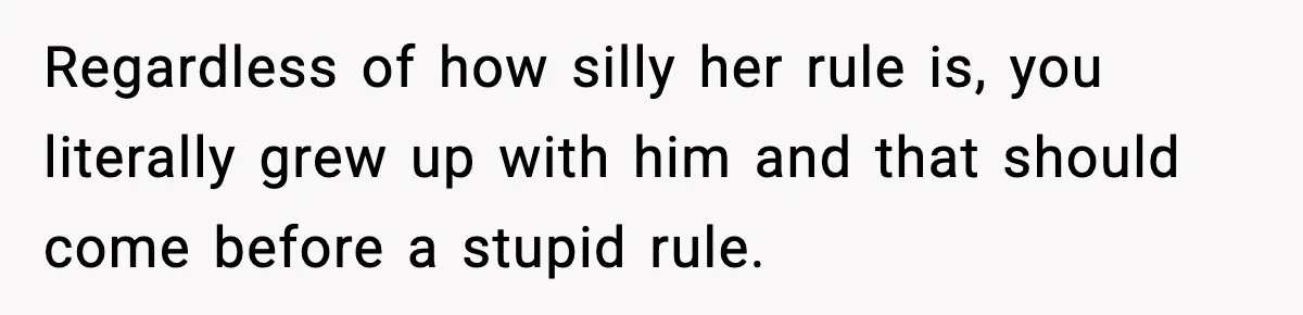 19-Year-Old Says No To Wedding Dinner After Being Excluded From The Ceremony Regardless of how silly her rule is, you literally grew up with him and that should come before a stupid rule.