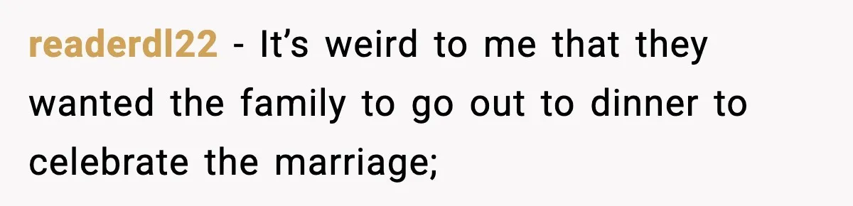19-Year-Old Says No To Wedding Dinner After Being Excluded From The Ceremony readerdl22 − It’s weird to me that they wanted the family to go out to dinner to celebrate the marriage;
