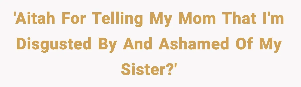 Teen Calls Sister ‘Disgusting’ After She Steals Ex’s Dog And Threatens To Kill It 'AITAH for telling my mom that I'm disgusted by and ashamed of my sister?'