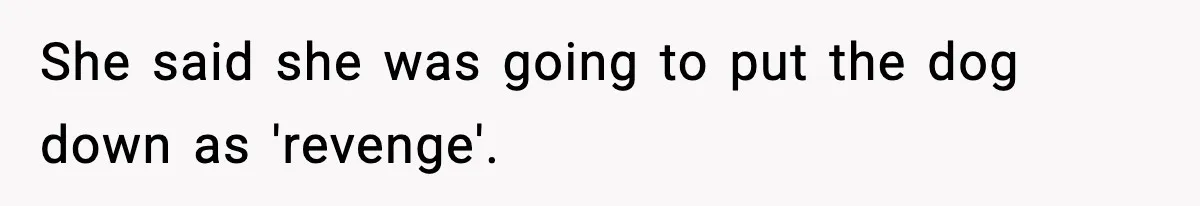 Teen Calls Sister ‘Disgusting’ After She Steals Ex’s Dog And Threatens To Kill It She said she was going to put the dog down as 'revenge'.