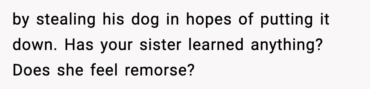 Teen Calls Sister ‘Disgusting’ After She Steals Ex’s Dog And Threatens To Kill It by stealing his dog in hopes of putting it down. Has your sister learned anything? Does she feel remorse?