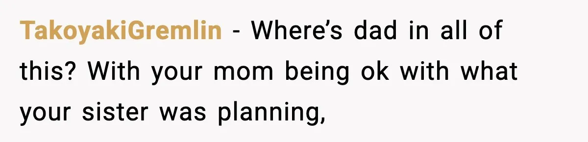Teen Calls Sister ‘Disgusting’ After She Steals Ex’s Dog And Threatens To Kill It TakoyakiGremlin − Where’s dad in all of this? With your mom being ok with what your sister was planning,