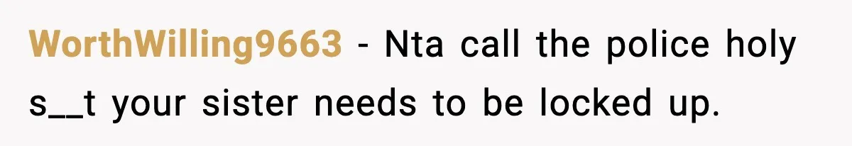 Teen Calls Sister ‘Disgusting’ After She Steals Ex’s Dog And Threatens To Kill It WorthWilling9663 − Nta call the police holy s__t your sister needs to be locked up.