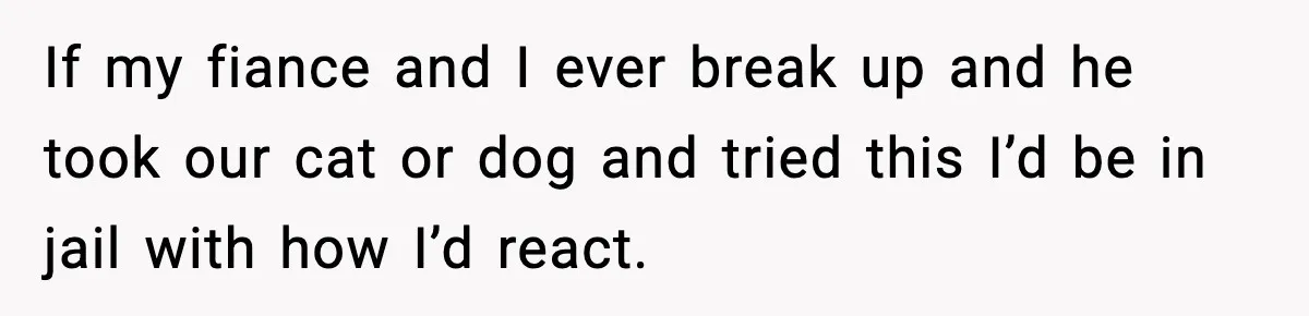 Teen Calls Sister ‘Disgusting’ After She Steals Ex’s Dog And Threatens To Kill It If my fiance and I ever break up and he took our cat or dog and tried this I’d be in jail with how I’d react.