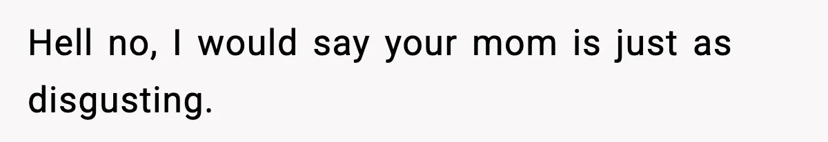 Teen Calls Sister ‘Disgusting’ After She Steals Ex’s Dog And Threatens To Kill It Hell no, I would say your mom is just as disgusting.