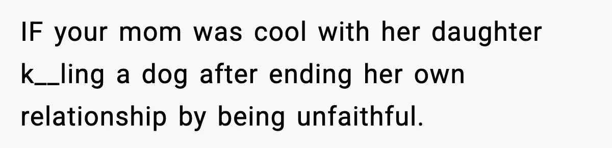 Teen Calls Sister ‘Disgusting’ After She Steals Ex’s Dog And Threatens To Kill It IF your mom was cool with her daughter k__ling a dog after ending her own relationship by being unfaithful.