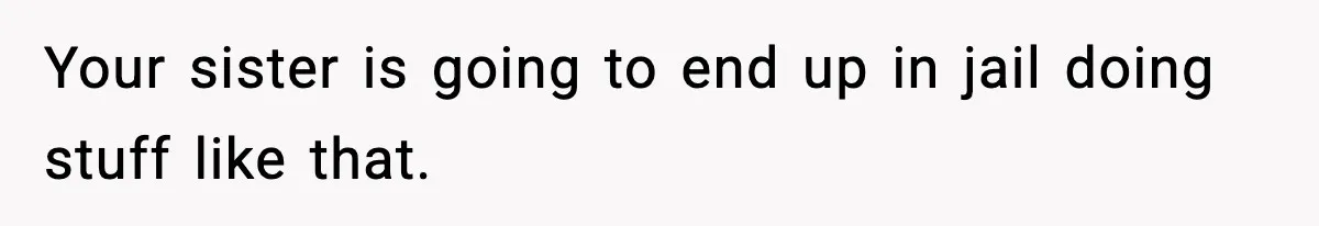 Teen Calls Sister ‘Disgusting’ After She Steals Ex’s Dog And Threatens To Kill It Your sister is going to end up in jail doing stuff like that.