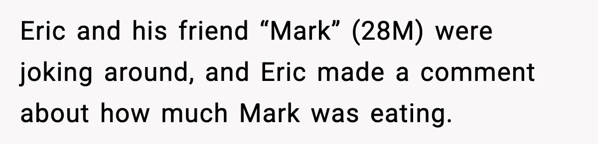 Eric and his friend “Mark” (28M) were joking around, and Eric made a comment about how much Mark was eating.