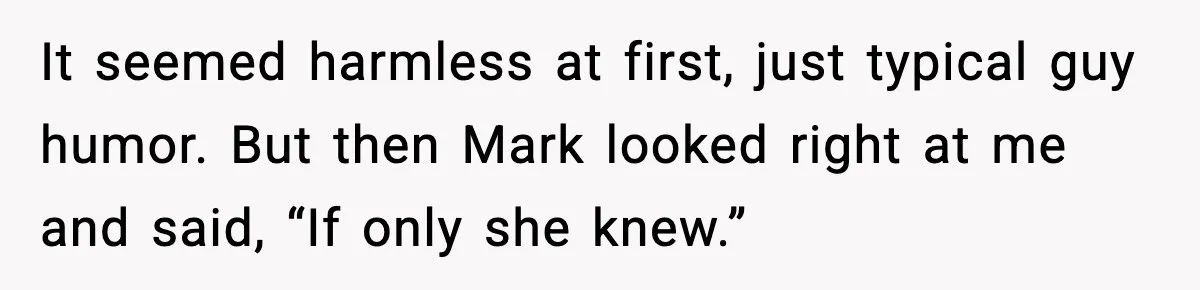 It seemed harmless at first, just typical guy humor. But then Mark looked right at me and said, “If only she knew.”