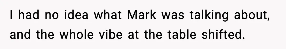 I had no idea what Mark was talking about, and the whole vibe at the table shifted.