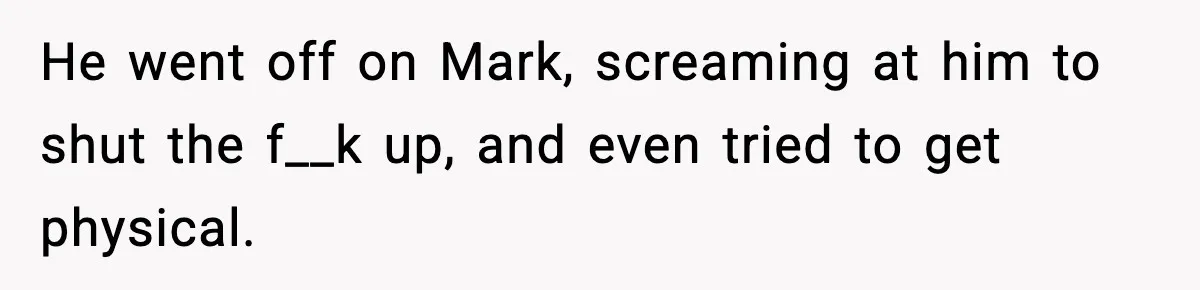 He went off on Mark, screaming at him to shut the f__k up, and even tried to get physical.