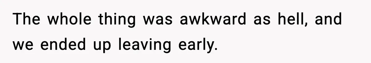The whole thing was awkward as hell, and we ended up leaving early.