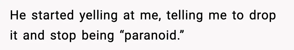 He started yelling at me, telling me to drop it and stop being “paranoid.”