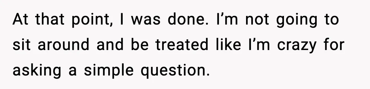 At that point, I was done. I’m not going to sit around and be treated like I’m crazy for asking a simple question.
