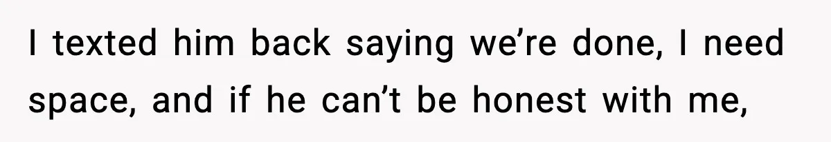 I texted him back saying we’re done, I need space, and if he can’t be honest with me,