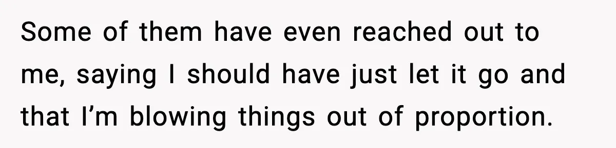 Some of them have even reached out to me, saying I should have just let it go and that I’m blowing things out of proportion.