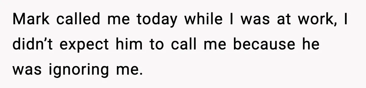 Mark called me today while I was at work, I didn’t expect him to call me because he was ignoring me.
